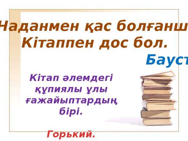 Наданмен қас болғанша, Кітаппен дос бол.  Бауст. Кітап әлемдегі құпиялы ұлы ғажайыптардың бірі.  Горький.