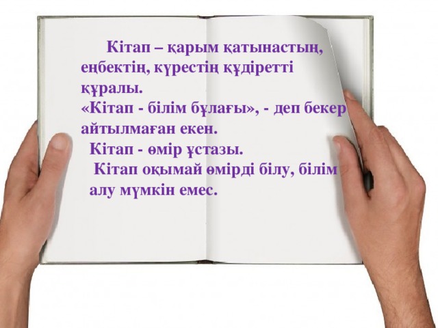 Кітап – қарым қатынастың, еңбектің, күрестің құдіретті құралы. «Кітап - білім бұлағы», - деп бекер айтылмаған екен.  Кітап - өмір ұстазы.  Кітап оқымай өмірді білу, білім алу мүмкін емес.