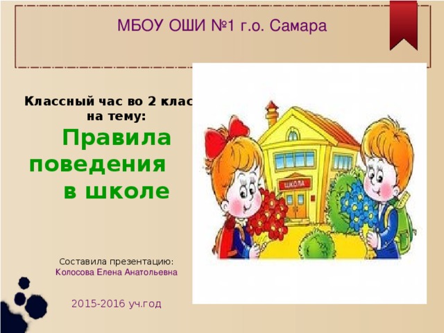 МБОУ ОШИ №1 г.о. Самара Классный час во 2 классе на тему: Правила поведения в школе Составила презентацию: Колосова Елена Анатольевна 2015-2016 уч.год