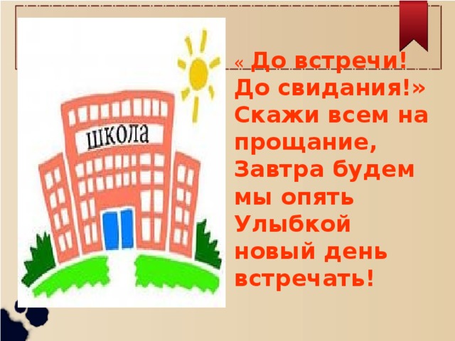 « До встречи! До свидания!» Скажи всем на прощание, Завтра будем мы опять Улыбкой новый день встречать!