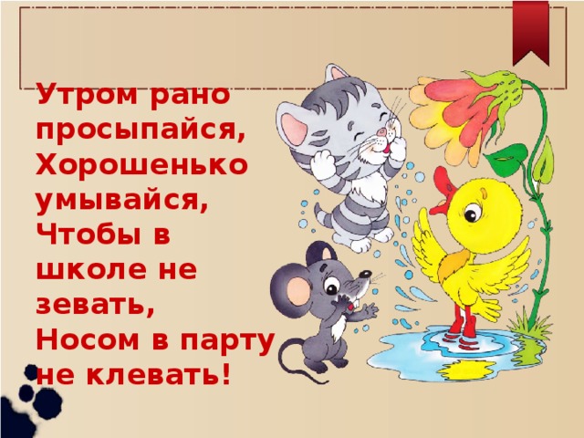 Утром рано просыпайся, Хорошенько умывайся, Чтобы в школе не зевать, Носом в парту не клевать!