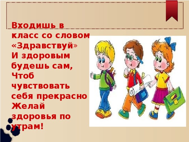 Входишь в класс со словом «Здравствуй » И здоровым будешь сам, Чтоб чувствовать себя прекрасно Желай здоровья по утрам!