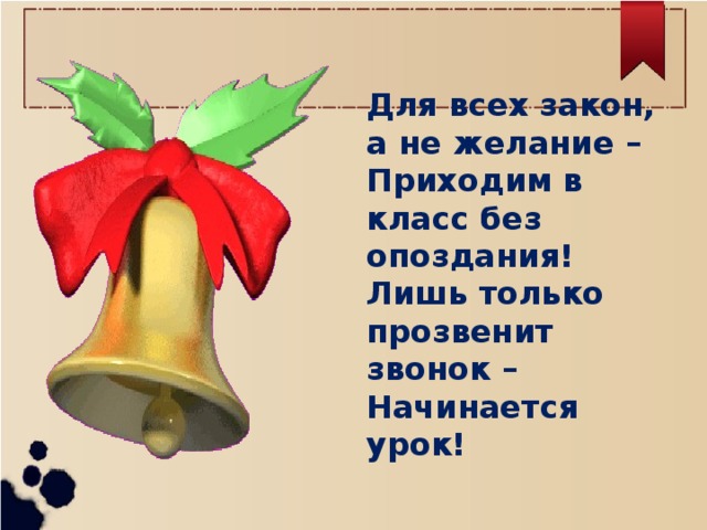 Для всех закон, а не желание – Приходим в класс без опоздания! Лишь только прозвенит звонок – Начинается урок!