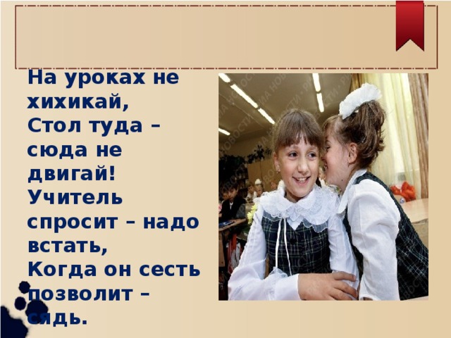 На уроках не хихикай, Стол туда – сюда не двигай! Учитель спросит – надо встать, Когда он сесть позволит – сядь.