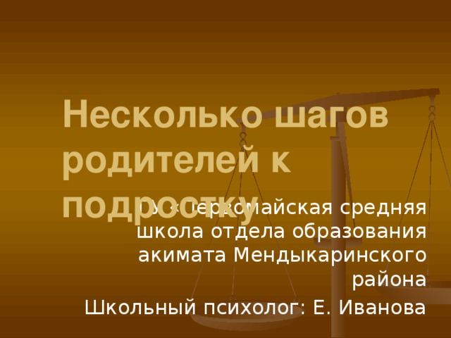 Несколько шагов родителей к подростку ГУ «Первомайская средняя школа отдела образования акимата Мендыкаринского района Школьный психолог: Е. Иванова