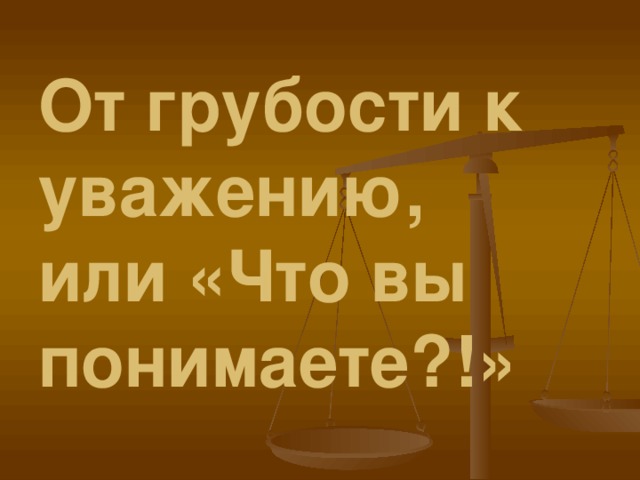 От грубости к уважению,  или «Что вы понимаете?!»