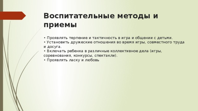 Воспитательные методы и приемы • Проявлять терпение и тактичность в игра и общении с детьми.  • Установить дружеские отношения во время игры, совместного труда и досуга.   • Включать ребенка в различные коллективное дела (игры, соревнования, конкурсы, спектакли).  • Проявлять ласку и любовь