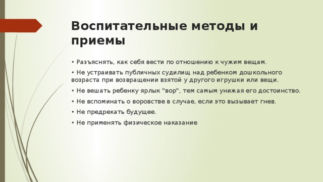 Воспитательные методы и приемы • Разъяснять, как себя вести по отношению к чужим вещам. • Не устраивать публичных судилищ над ребенком дошкольного возраста при возвращении взятой у другого игрушки или вещи. • Не вешать ребенку ярлык 