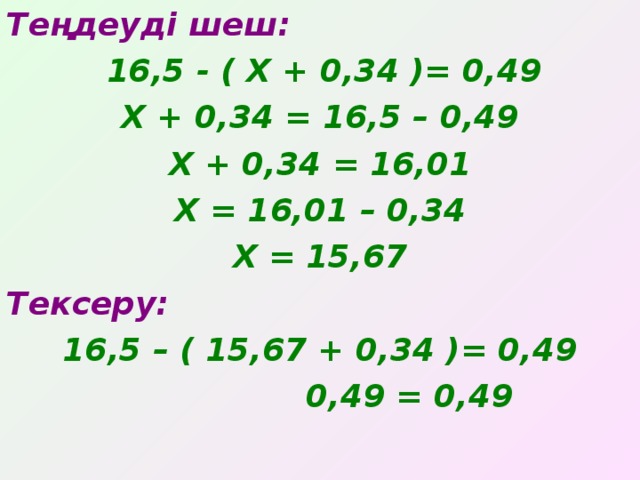 Теңдеуді шеш :  16,5 - ( Х + 0,34 )= 0,49 Х + 0,34 = 16,5 – 0,49 Х + 0,34 = 16,01 Х = 16,01 – 0,34 Х = 15,67 Тексеру: 16,5 – ( 15,67 + 0,34 )= 0,49  0,49 = 0,49