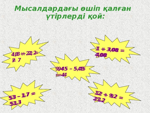 12 + 92 = 212 48 + 22 = 7  1 + 308 = 408 53 – 17 = 513 4,8 + 2,2 = 7  1 + 3,08 = 4,08 53 – 1,7 = 51,3 12 + 9,2 = 21,2 Мысалдардағы өшіп қалған үтірлерді қой: 945 – 545 = 4 9,45 – 5,45 = 4