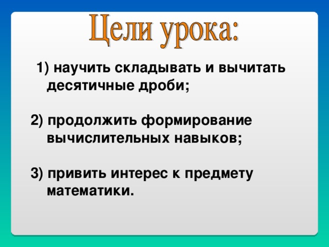 1) научить складывать и вычитать  десятичные дроби;  2) продолжить формирование  вычислительных навыков;  3) привить интерес к предмету  математики.