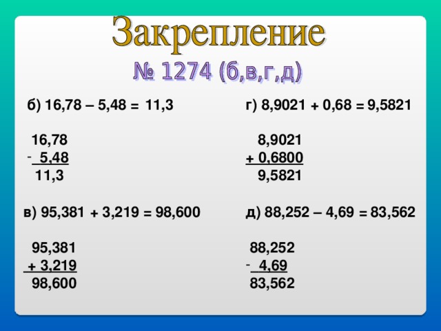 б) 16,78 – 5,48 =   16,78 г) 8,9021 + 0,68 =   8,9021 + 0,6800  9,5821 11,3 9,5821  5,48  11,3 в) 95,381 + 3,219 =   95,381  + 3,219  98,600 д) 88,252 – 4,69 =   88,252 98,600 83,562  4,69  83,562