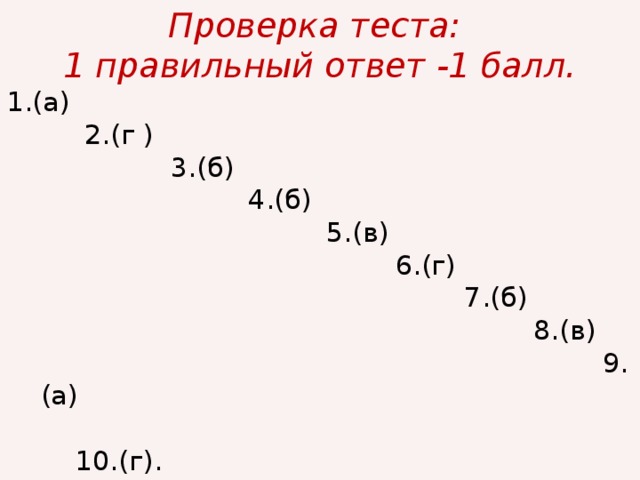 Проверка теста: 1 правильный ответ -1 балл. 1.(а)  2.(г )  3.(б)  4.(б)  5.(в)  6.(г)  7.(б)  8.(в)  9.(а)  10.(г).