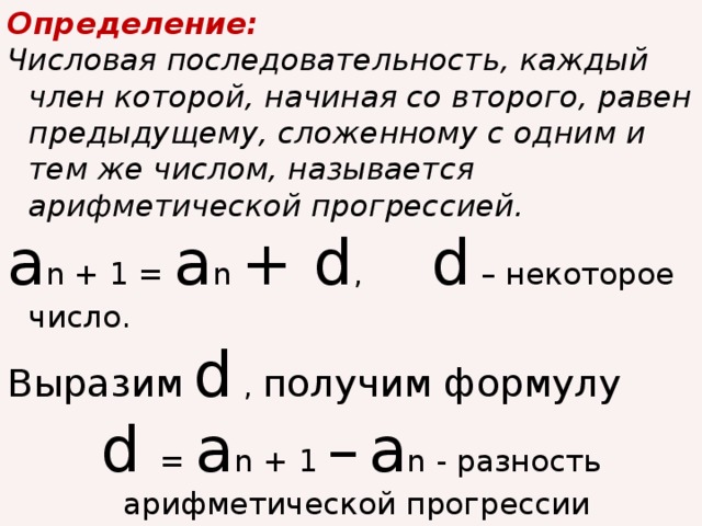 Определение: Числовая последовательность, каждый член которой, начиная со второго, равен предыдущему, сложенному с одним и тем же числом, называется арифметической прогрессией. а n + 1 = а n + d , d – некоторое число. Выразим  d , получим формулу d = а n + 1 –  а n - разность арифметической прогрессии