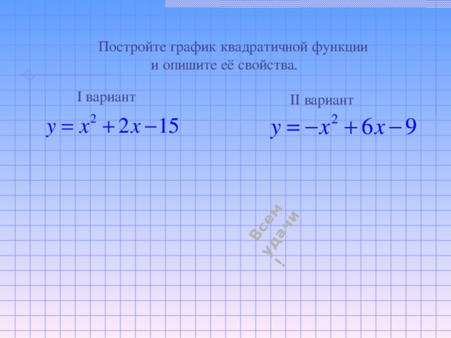 Всем удачи! Постройте график квадратичной функции  и опишите её свойства. I вариант II вариант