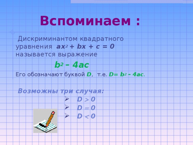 Вспоминаем :  Дискриминантом квадратного уравнения ах 2 + b х + с = 0 называется выражение  b 2 – 4ac Его обозначают буквой  D , т.е.  D= b 2 – 4ac .   Возможны три случая: D  0 D  0 D  0