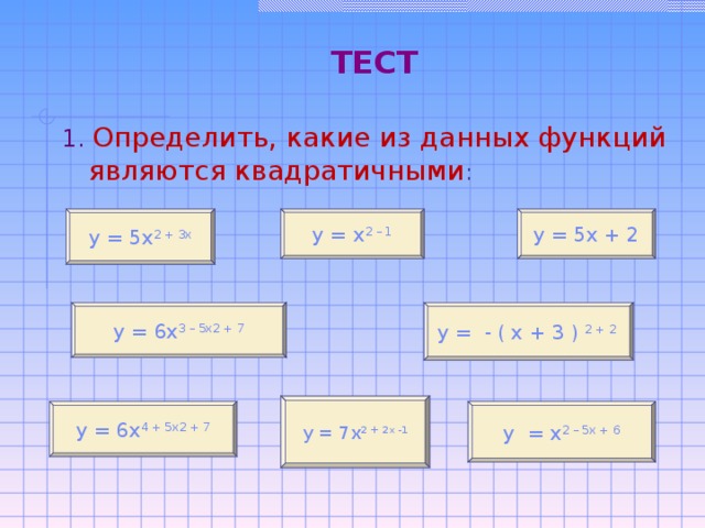 ТЕСТ  ТЕСТ 1. Определить, какие из данных функций являются квадратичными : у = 5х + 2 у = х 2 – 1 у = 5х 2 + 3х у =  - ( х + 3 ) 2 + 2 у = 6х 3 – 5х 2 + 7 у = 7х 2 + 2х -1 у  = х 2 – 5х + 6 у = 6х 4  + 5х 2 + 7