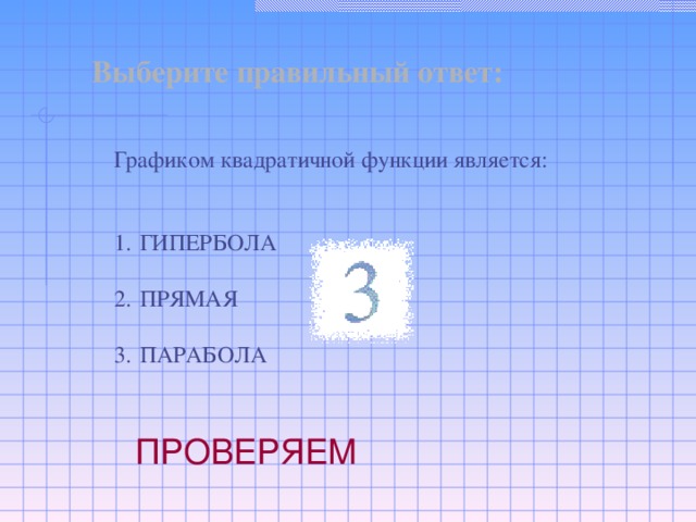 Выберите правильный ответ: Графиком квадратичной функции является: ГИПЕРБОЛА  ПРЯМАЯ  ПАРАБОЛА ПРОВЕРЯЕМ