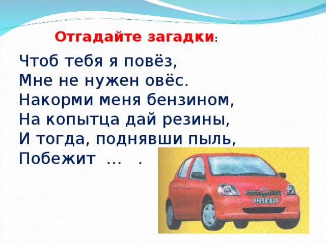 Отгадайте загадки : Чтоб тебя я повёз, Мне не нужен овёс. Накорми меня бензином, На копытца дай резины, И тогда, поднявши пыль, Побежит … .