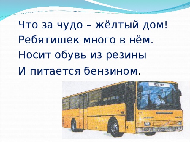 Что за чудо – жёлтый дом! Ребятишек много в нём. Носит обувь из резины И питается бензином .