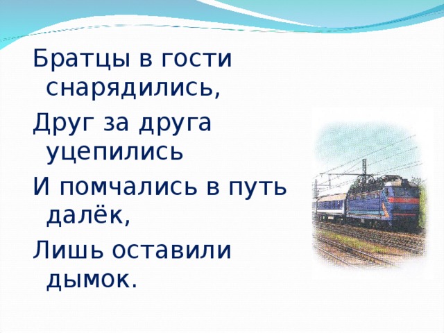 Братцы в гости снарядились, Друг за друга уцепились И помчались в путь далёк, Лишь оставили дымок.