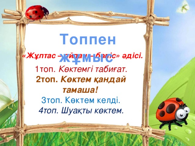 Топпен жұмыс    «Жұптас – ойлан – бөліс» әдісі. 1топ. Көктемгі табиғат. 2топ. Көктем қандай тамаша! 3топ. Көктем келді. 4топ. Шуақты көктем.