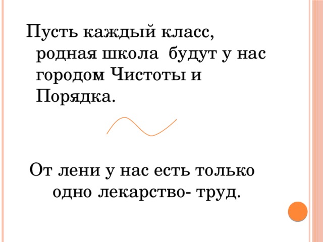 Пусть каждый класс, родная школа будут у нас городом Чистоты и Порядка. От лени у нас есть только одно лекарство- труд.