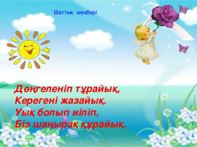 Шаттық шеңбері Дөңгеленіп тұрайық, Керегені жазайық. Уық болып иіліп, Біз шаңырақ құрайық.