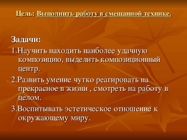 Цель: Выполнить работу в смешанной технике.   Задачи: 1.Научить находить наиболее удачную композицию, выделить композиционный центр. 2.Развить умение чутко реагировать на прекрасное в жизни , смотреть на работу в целом. 3.Воспитывать эстетическое отношение к окружающему миру.