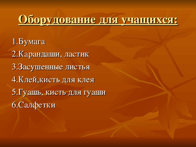 Оборудование для учащихся: 1.Бумага 2.Карандаши, ластик 3.Засушенные листья 4.Клей,кисть для клея 5.Гуашь, кисть для гуаши 6.Салфетки