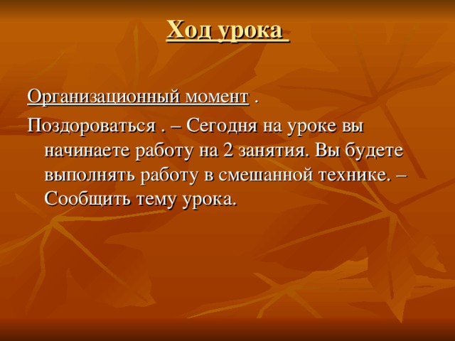 Ход урока   Организационный момент . Поздороваться . – Сегодня на уроке вы начинаете работу на 2 занятия. Вы будете выполнять работу в смешанной технике. – Сообщить тему урока.