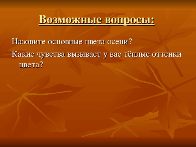 Возможные вопросы:  Назовите основные цвета осени? Какие чувства вызывает у вас тёплые оттенки цвета?