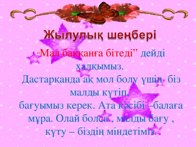 “ Мал баққанға бітеді” дейді халқымыз. Дастарқанда ақ мол болу үшін біз малды күтіп, бағуымыз керек. Ата кәсібі –балаға мұра. Олай болса , малды бағу , күту – біздің міндетіміз.