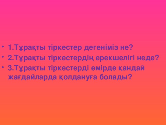 1.Тұрақты тіркестер дегеніміз не? 2.Тұрақты тіркестердің ерекшелігі неде? 3.Тұрақты тіркестерді өмірде қандай жағдайларда қолдануға болады?