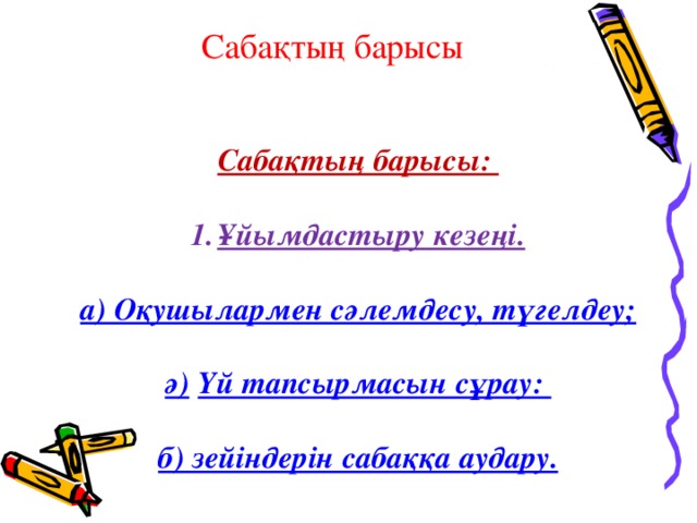 Сабақтың барысы Сабақтың барысы:  Ұйымдастыру кезеңі.  а) Оқушылармен сәлемдесу, түгелдеу;  ә)  Үй тапсырмасын сұрау:    б) зейіндерін сабаққа аудару.