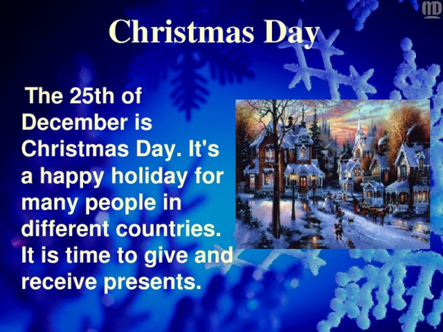 Christmas Day  The 25th of December is Christmas Day. It's a happy holiday for many people in different countries. It is time to give and receive presents.