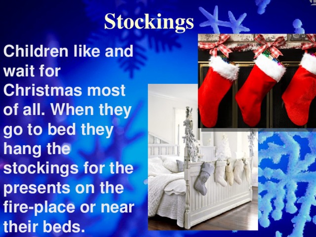 Stockings Children like and wait for Christmas most of all. When they go to bed they hang the stockings for the presents on the fire-place or near their beds.