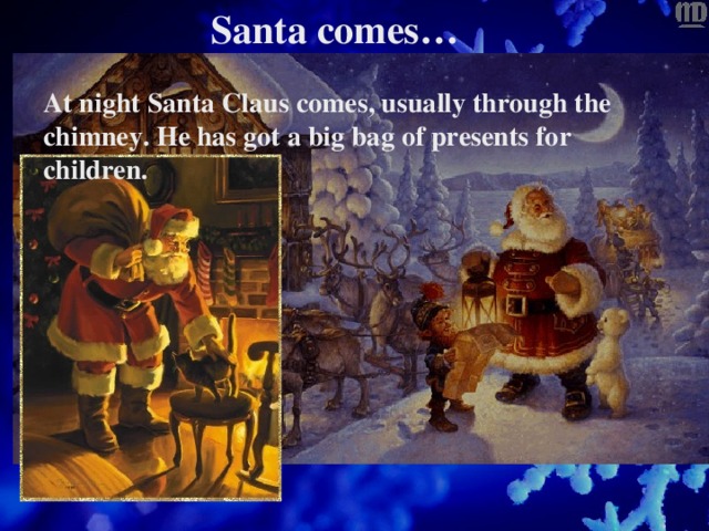 Santa comes… At night Santa Claus comes, usually through the chimney. He has got a big bag of presents for children.