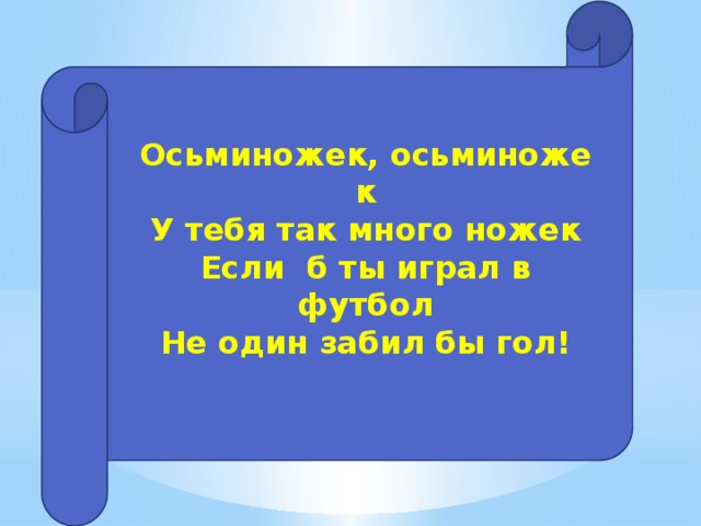 Осьминожек, осьминожек  У тебя так много ножек  Если  б ты играл в футбол  Не один забил бы гол!