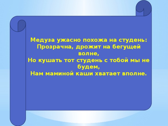 Медуза ужасно похожа на студень:  Прозрачна, дрожит на бегущей волне,  Но кушать тот студень с тобой мы не будем,  Нам маминой каши хватает вполне.