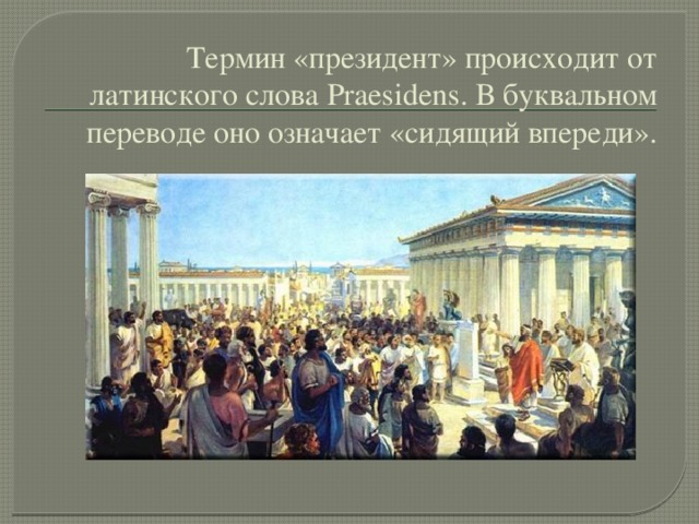 Термин «президент» происходит от латинского слова Prаesidens. В буквальном переводе оно означает «сидящий впереди».