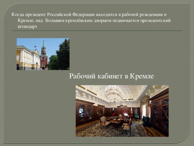 Когда президент Российской Федерации находится в рабочей резиденции в Кремле, над  Большим кремлёвским дворцом поднимается президентский штандарт   Рабочий кабинет в Кремле