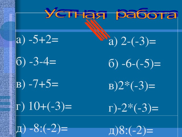 а) -5+2= б) -3-4= в) -7+5= г) 10+(-3)= д) -8:(-2)= а) 2-(-3)= б) -6-(-5)= в)2*(-3)= г)-2*(-3)= д)8:(-2)=