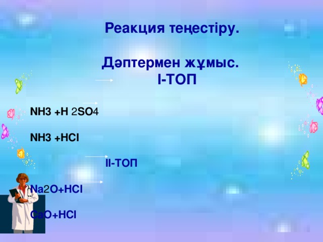 Реакция теңестіру.  Дәптермен жұмыс.  I-ТОП  NH3  +H 2 SO 4  NH3  +HCI   II-ТОП  Na 2 O+HCI  CaO+HCI