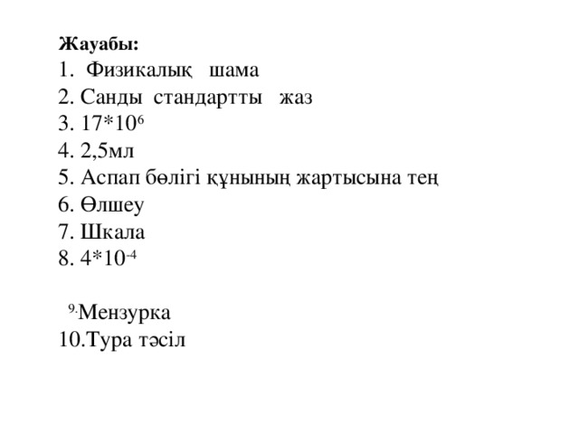 Жауабы: Физикалық шама 2. Санды стандартты жаз 3. 17*10 6 4. 2,5мл 5. Аспап бөлігі құнының жартысына тең 6. Өлшеу 7. Шкала 8. 4*10 -4  9. Мензурка  10.Тура тәсіл