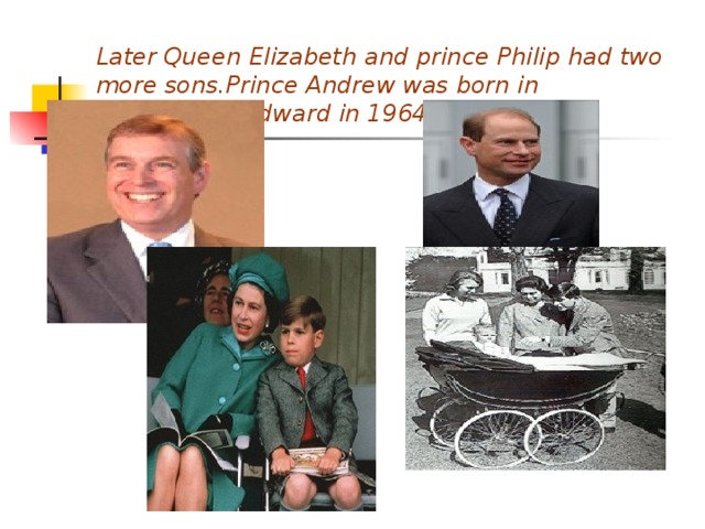 Later Queen Elizabeth and prince Philip had two more sons.Prince Andrew was born in 1960.Prince Edward in 1964