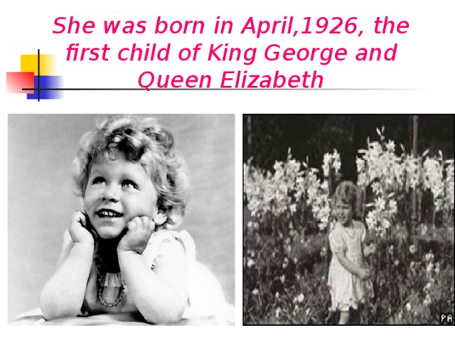 She was born in April,1926, the first child of King George and Queen Elizabeth
