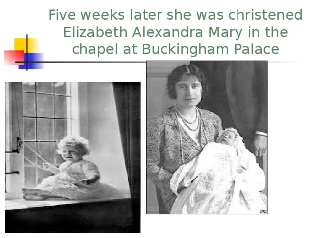 Five weeks later she was christened Elizabeth Alexandra Mary in the chapel at Buckingham Palace