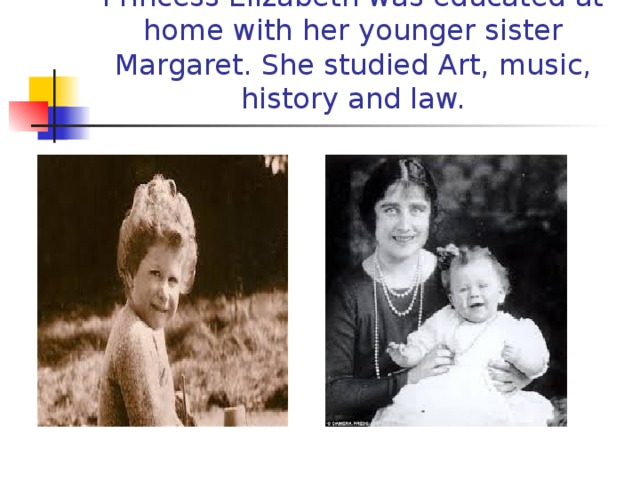 Princess Elizabeth was educated at home with her younger sister Margaret. She studied Art, music, history and law.