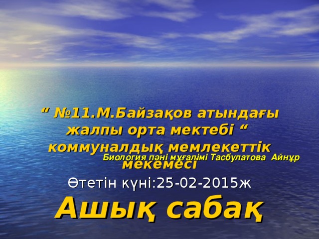 “ № 11 .М.Байзақов атындағы жалпы орта мектебі “ коммуналдық мемлекеттік мекемесі   Ашық сабақ   Биология пәні мұғалімі Тасбулатова Айнұр Өтетін күні:25-02-2015ж